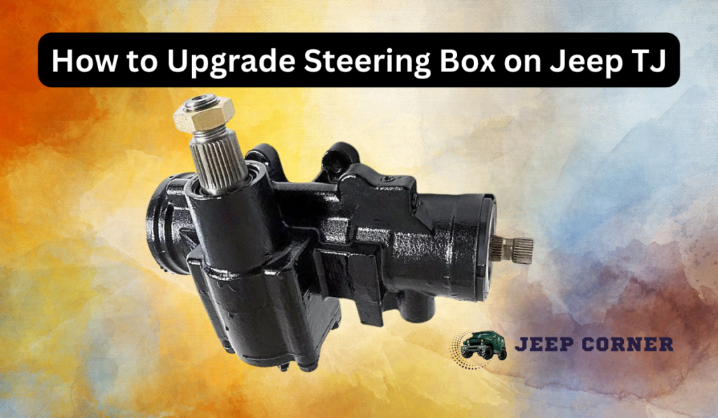 How To Upgrade Steering Box On Jeep TJ – The Simplest Way To Upgrade The Steering Box